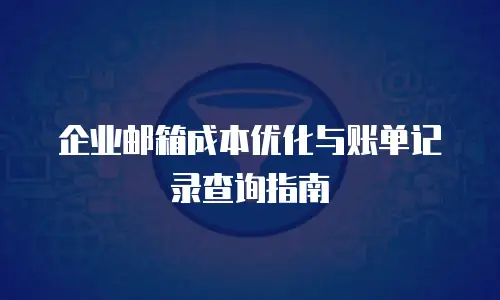 企业邮箱成本优化与账单记录查询指南