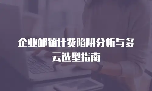 企业邮箱计费陷阱分析与多云选型指南