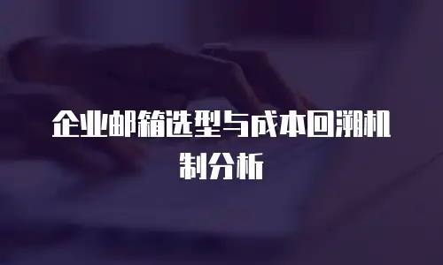 企业邮箱选型与成本回溯机制分析