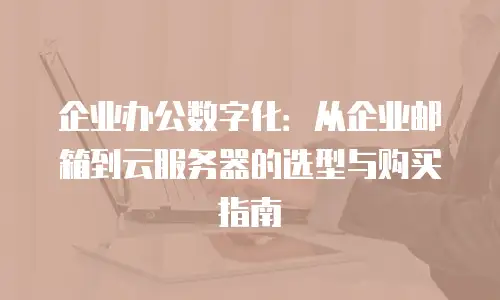 企业办公数字化：从企业邮箱到云服务器的选型与购买指南