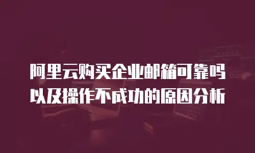 阿里云购买企业邮箱可靠吗以及操作不成功的原因分析