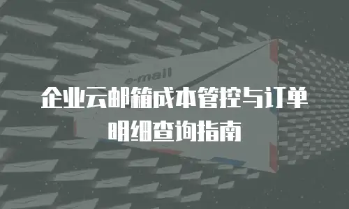 企业云邮箱成本管控与订单明细查询指南