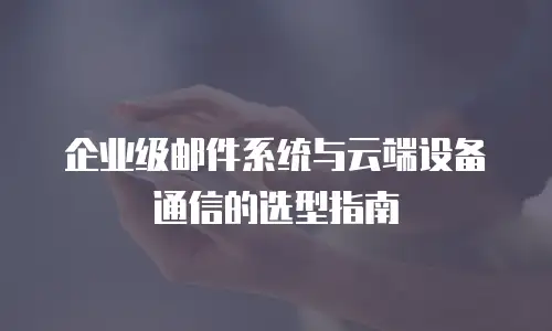 企业级邮件系统与云端设备通信的选型指南