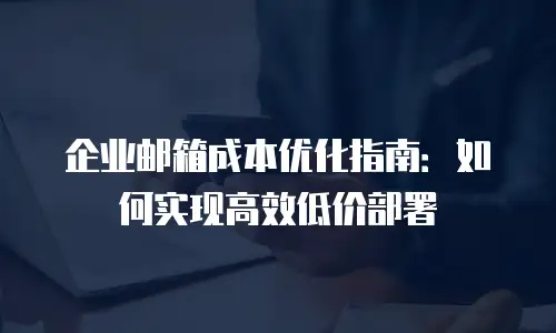 企业邮箱成本优化指南：如何实现高效低价部署