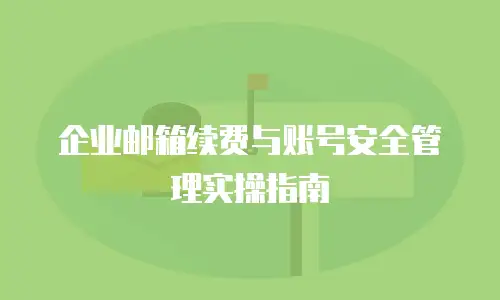 企业邮箱续费与账号安全管理实操指南