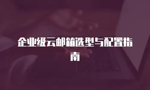 企业级云邮箱选型与配置指南