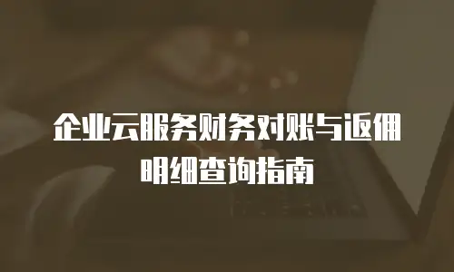 企业云服务财务对账与返佣明细查询指南