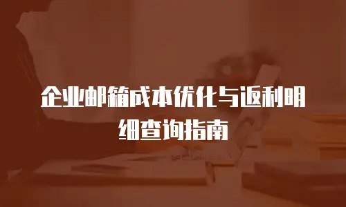 企业邮箱成本优化与返利明细查询指南