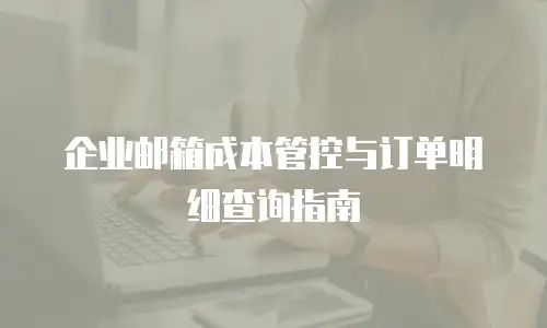 企业邮箱成本管控与订单明细查询指南