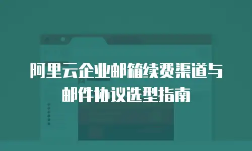 阿里云企业邮箱续费渠道与邮件协议选型指南