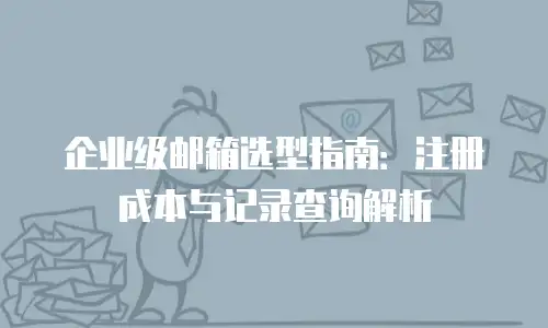 企业级邮箱选型指南：注册成本与记录查询解析