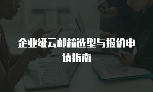 企业级云邮箱选型与报价申请指南