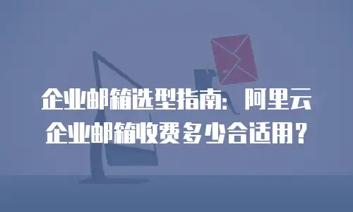 企业邮箱选型指南：阿里云企业邮箱收费多少合适用？