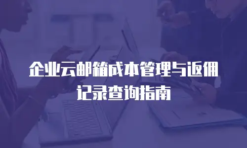 企业云邮箱成本管理与返佣记录查询指南