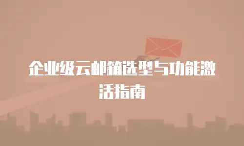 企业级云邮箱选型与功能激活指南