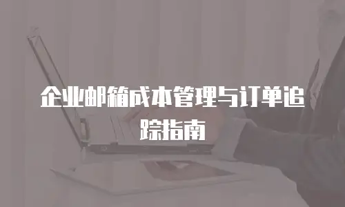 企业邮箱成本管理与订单追踪指南