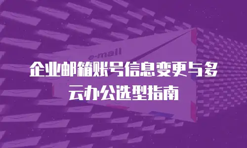 企业邮箱账号信息变更与多云办公选型指南