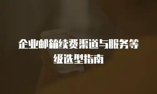 企业邮箱续费渠道与服务等级选型指南