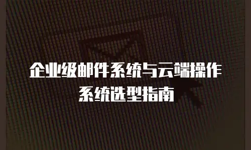 企业级邮件系统与云端操作系统选型指南