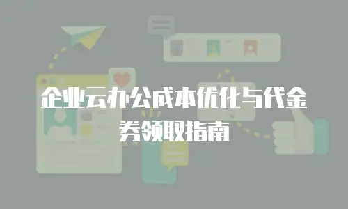 企业云办公成本优化与代金券领取指南