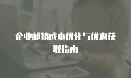 企业邮箱成本优化与优惠获取指南