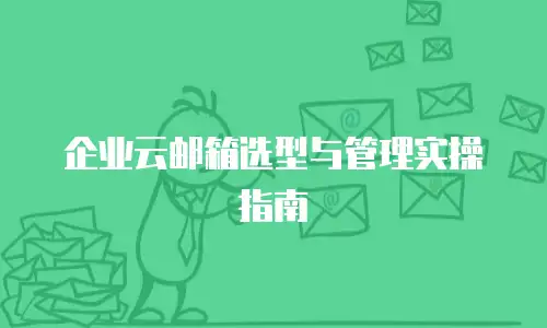 企业云邮箱选型与管理实操指南