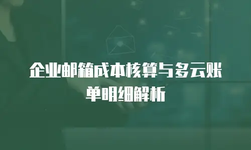 企业邮箱成本核算与多云账单明细解析