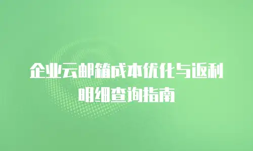 企业云邮箱成本优化与返利明细查询指南