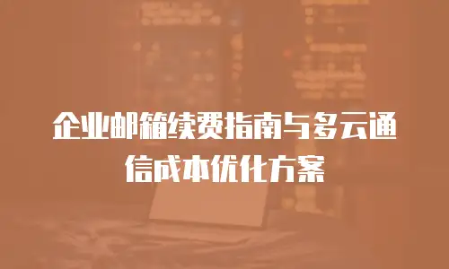 企业邮箱续费指南与多云通信成本优化方案
