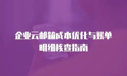 企业云邮箱成本优化与账单明细核查指南