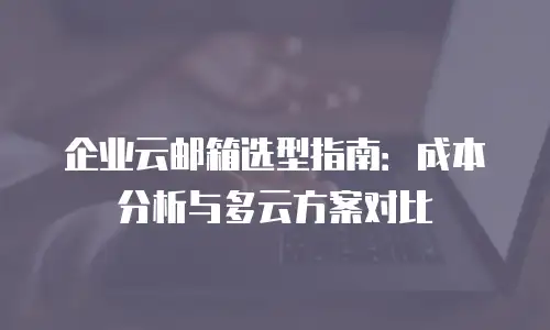 企业云邮箱选型指南：成本分析与多云方案对比
