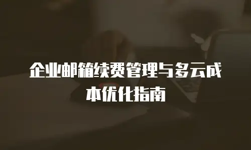 企业邮箱续费管理与多云成本优化指南