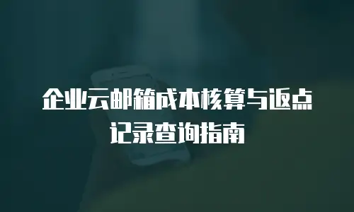 企业云邮箱成本核算与返点记录查询指南