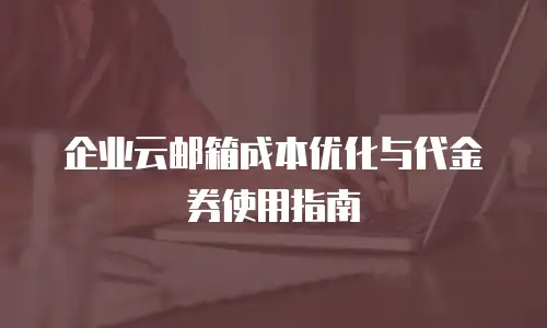 企业云邮箱成本优化与代金券使用指南