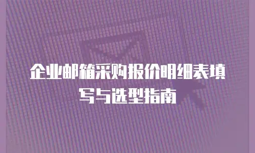 企业邮箱采购报价明细表填写与选型指南