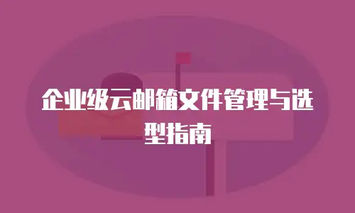 企业级云邮箱文件管理与选型指南