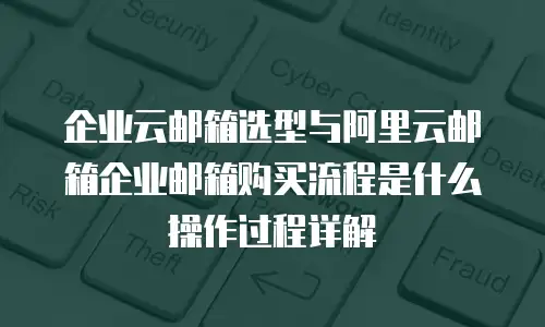企业云邮箱选型与阿里云邮箱企业邮箱购买流程是什么操作过程详解