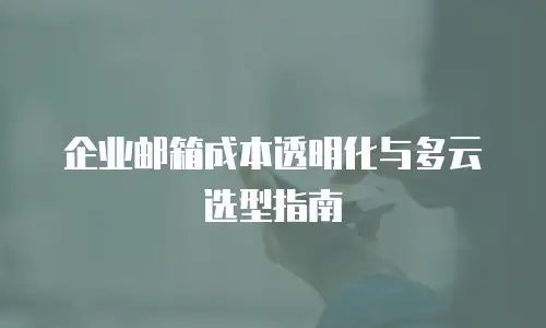 企业邮箱成本透明化与多云选型指南