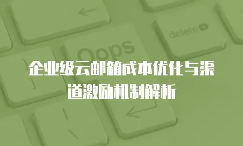 企业级云邮箱成本优化与渠道激励机制解析