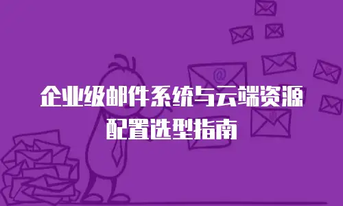 企业级邮件系统与云端资源配置选型指南