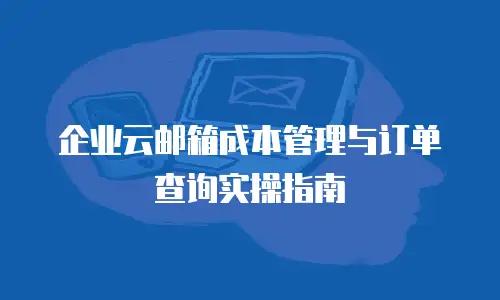 企业云邮箱成本管理与订单查询实操指南