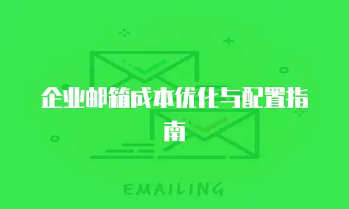 企业邮箱成本优化与配置指南