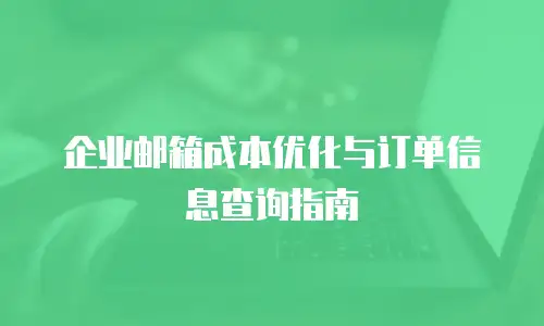 企业邮箱成本优化与订单信息查询指南