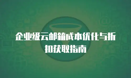 企业级云邮箱成本优化与折扣获取指南
