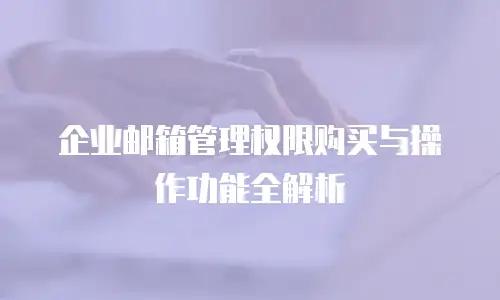 企业邮箱管理权限购买与操作功能全解析