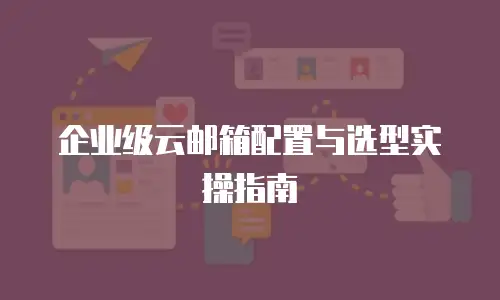 企业级云邮箱配置与选型实操指南