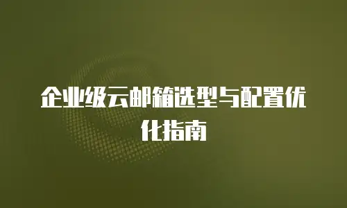 企业级云邮箱选型与配置优化指南