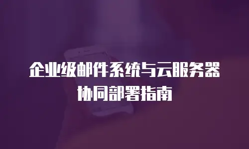 企业级邮件系统与云服务器协同部署指南