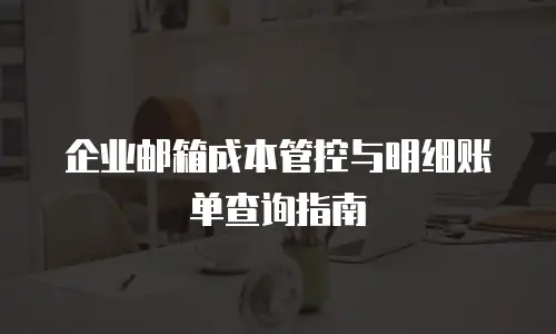 企业邮箱成本管控与明细账单查询指南