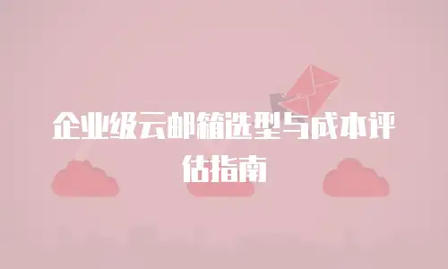企业级云邮箱选型与成本评估指南